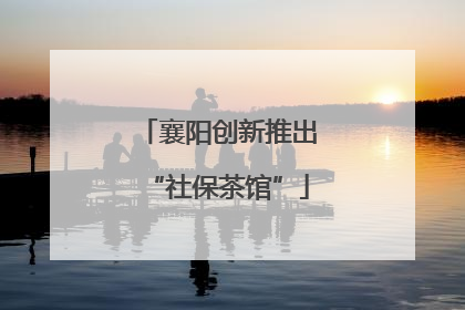 襄阳创新推出“社保茶馆”