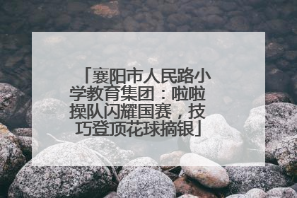 襄阳市人民路小学教育集团：啦啦操队闪耀国赛，技巧登顶花球摘银