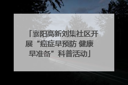 襄阳高新刘集社区开展“癌症早预防 健康早准备”科普活动