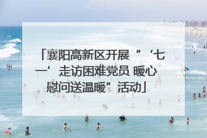 襄阳高新区开展“‘七一’走访困难党员 暖心慰问送温暖”活动