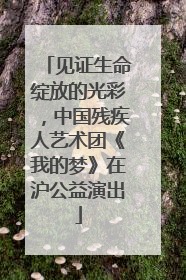 见证生命绽放的光彩，中国残疾人艺术团《我的梦》在沪公益演出