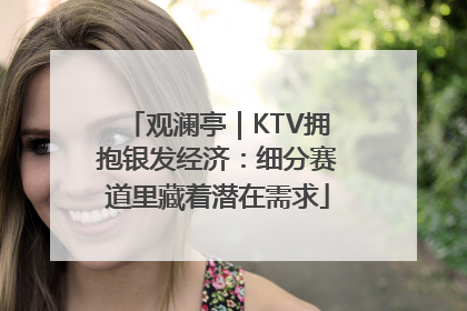 观澜亭｜KTV拥抱银发经济：细分赛道里藏着潜在需求
