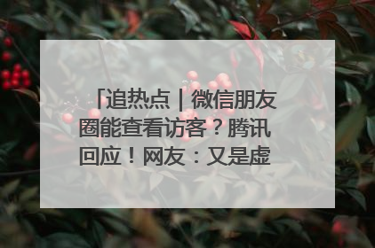 追热点｜微信朋友圈能查看访客？腾讯回应！网友：又是虚惊一场……