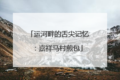 运河畔的舌尖记忆：嘉祥马村煎包