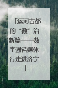 运河古都的“数”治新篇——数字强省媒体行走进济宁