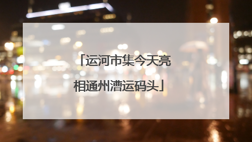 运河市集今天亮相通州漕运码头