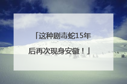 这种剧毒蛇15年后再次现身安徽！