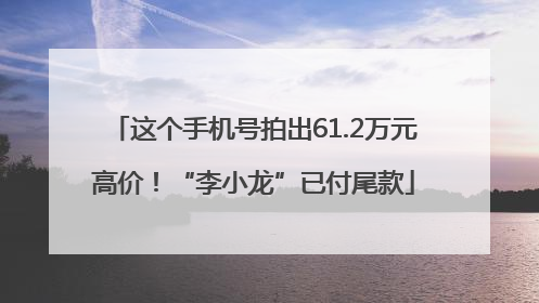这个手机号拍出61.2万元高价！“李小龙”已付尾款