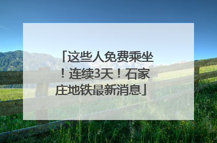 这些人免费乘坐！连续3天！石家庄地铁最新消息