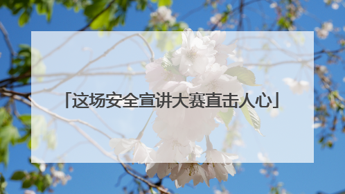 这场安全宣讲大赛直击人心