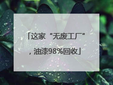 这家“无废工厂”，油漆98%回收