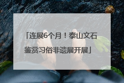 连展6个月！泰山文石鉴赏习俗非遗展开展