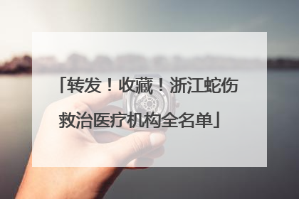 转发！收藏！浙江蛇伤救治医疗机构全名单