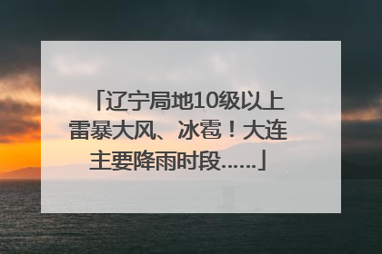 辽宁局地10级以上雷暴大风、冰雹！大连主要降雨时段……