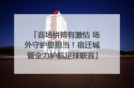 赛场拼搏有激情 场外守护显担当！宿迁城管全力护航足球联赛