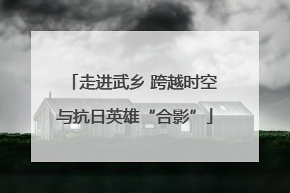 走进武乡 跨越时空与抗日英雄“合影”