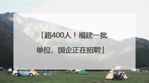 超400人！福建一批单位、国企正在招聘