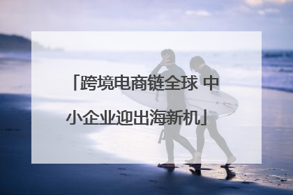 跨境电商链全球 中小企业迎出海新机