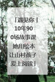 遇见你丨10年900场故事课 她用绘本让山村孩子爱上阅读