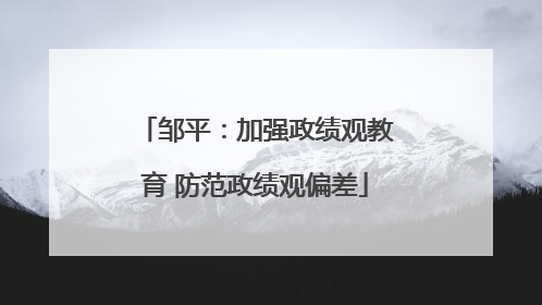邹平：加强政绩观教育 防范政绩观偏差