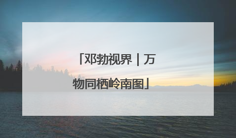 邓勃视界｜万物同栖岭南图