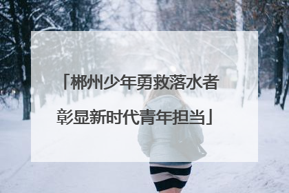 郴州少年勇救落水者 彰显新时代青年担当