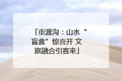 重渡沟：山水“盲盒”惊喜开 文旅融合引客来