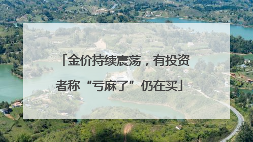 金价持续震荡，有投资者称“亏麻了”仍在买