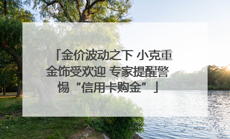 金价波动之下 小克重金饰受欢迎 专家提醒警惕“信用卡购金”