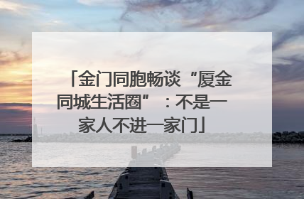 金门同胞畅谈“厦金同城生活圈”：不是一家人不进一家门