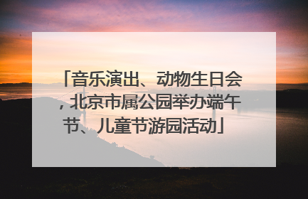 音乐演出、动物生日会，北京市属公园举办端午节、儿童节游园活动