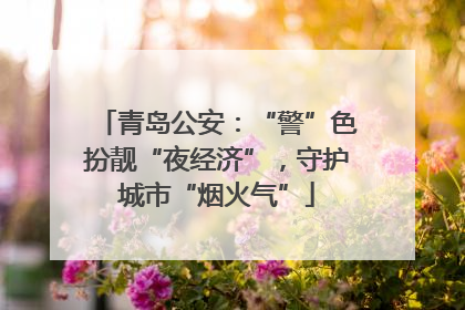 青岛公安：“警”色扮靓“夜经济”，守护城市“烟火气”