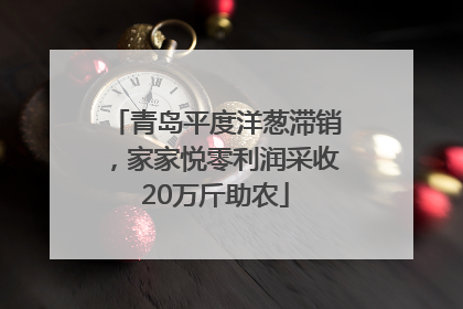 青岛平度洋葱滞销，家家悦零利润采收20万斤助农