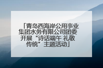青岛西海岸公用事业集团水务有限公司团委开展“诗话端午 礼敬传统”主题活动