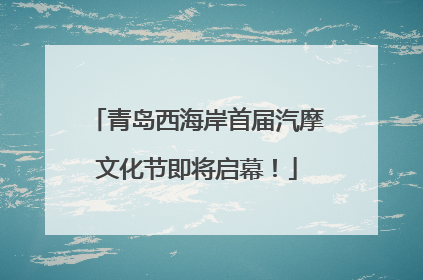 青岛西海岸首届汽摩文化节即将启幕！