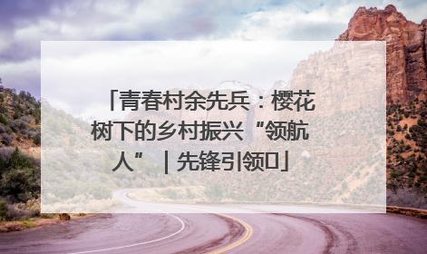 青春村余先兵：樱花树下的乡村振兴“领航人”｜先锋引领⑪