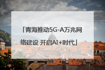 青海推动5G-A万兆网络建设 开启AI+时代
