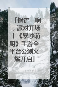锅铲一响，派对开场丨《暴吵萌厨》手游全平台公测火爆开启