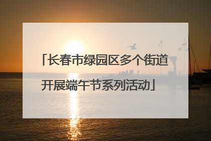 长春市绿园区多个街道开展端午节系列活动