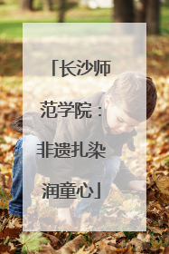 长沙师范学院：非遗扎染润童心