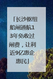 长沙枢纽船闸通航13年免收过闸费，让利近9亿惠企惠民