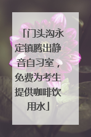 门头沟永定镇腾出静音自习室，免费为考生提供咖啡饮用水