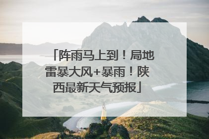 阵雨马上到！局地雷暴大风+暴雨！陕西最新天气预报