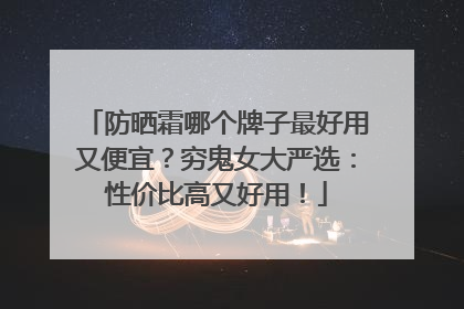 防晒霜哪个牌子最好用又便宜？穷鬼女大严选：性价比高又好用！