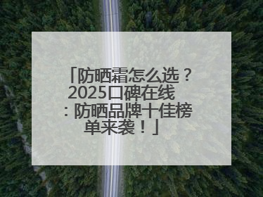 防晒霜怎么选？2025口碑在线：防晒品牌十佳榜单来袭！