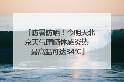防暑防晒！今明天北京天气晴晒体感炎热 最高温可达34℃