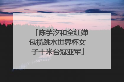 陈芋汐和全红婵包揽跳水世界杯女子十米台冠亚军