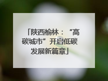 陕西榆林：“高碳城市”开启低碳发展新篇章