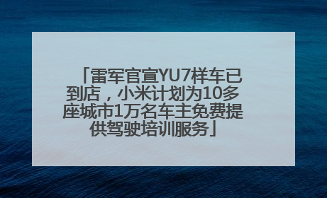 雷军官宣YU7样车已到店，小米计划为10多座城市1万名车主免费提供驾驶培训服务