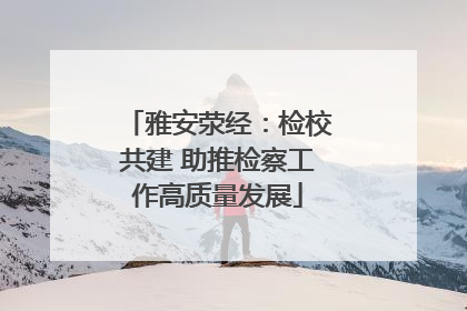 雅安荥经：检校共建 助推检察工作高质量发展